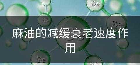 麻油的减缓衰老速度作用(麻油的减缓衰老速度作用是什么)